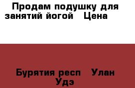 Продам подушку для занятий йогой › Цена ­ 1 000 - Бурятия респ., Улан-Удэ г. Мебель, интерьер » Другое   . Бурятия респ.,Улан-Удэ г.